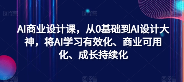 AI商业设计课，从0基础到AI设计大神，将AI学习有效化、商业可用化、成长持续化-情久项目网