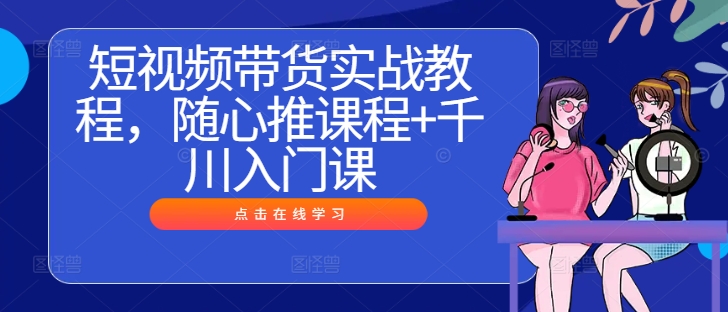 短视频带货实战教程，随心推课程+千川入门课-情久项目网