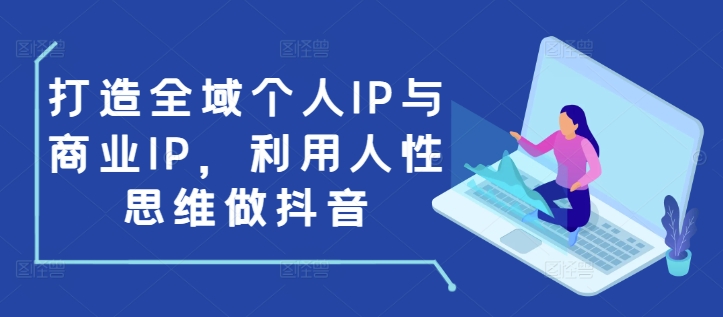 打造全域个人IP与商业IP，利用人性思维做抖音-情久项目网