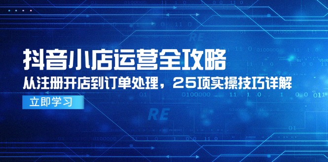 抖音小店运营全攻略，从注册开店到订单处理，25项实操技巧详解-情久项目网