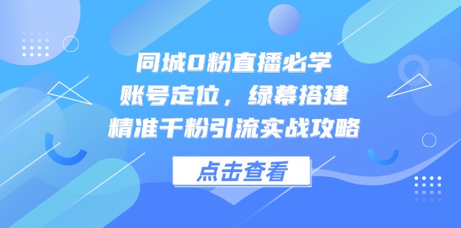 同城0粉直播必学，账号定位，绿幕搭建，精准千粉引流实战攻略-情久项目网