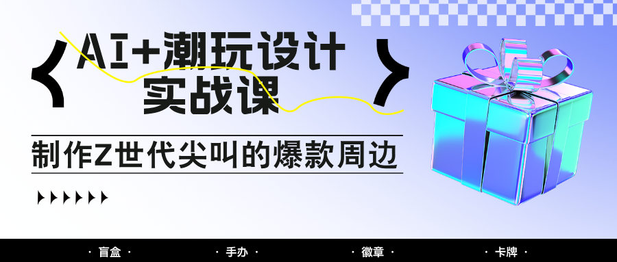AI+潮玩设计实战课：手把手教你制作Z世代尖叫的爆款周边，自媒体人必学印钞术！-情久项目网