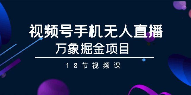 视频号手机无人直播-万象掘金项目(18节视频课)-情久项目网