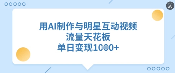 用AI制作与明星互动视频，流量天花板，单日变现多张-情久项目网