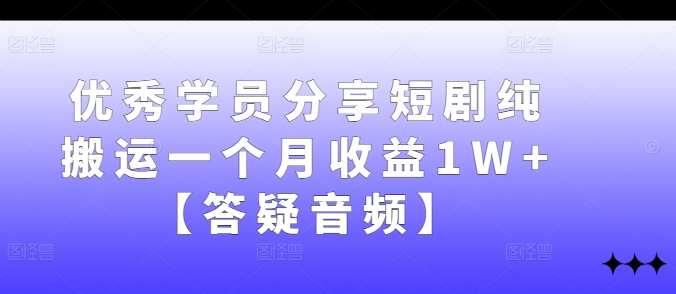 优秀学员分享短剧纯搬运一个月收益1W+【答疑音频】-情久项目网