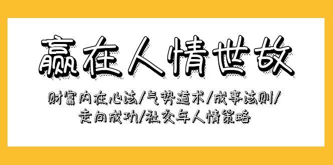 (9959期)赢在-人情世故：财富内在心法/气势道术/成事法则/走向成功/社交与人情策略-情久项目网