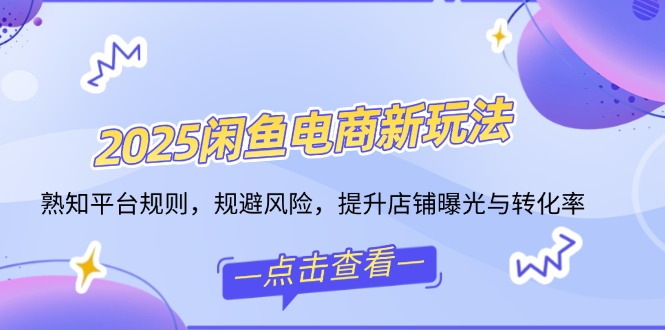 2025闲鱼电商新玩法，熟知平台规则，规避风险，提升店铺曝光与转化率-情久项目网