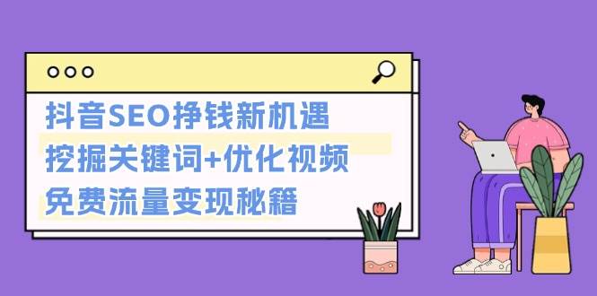抖音SEO挣钱新机遇：挖掘关键词+优化视频，免费流量变现秘籍-情久项目网