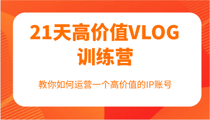 21天高价值VLOG训练营【第一期】，教你如何运营一个高价值的IP账号-情久项目网