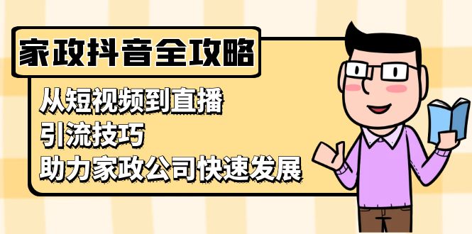 家政抖音运营指南：从短视频到直播，引流技巧，助力家政公司快速发展-情久项目网