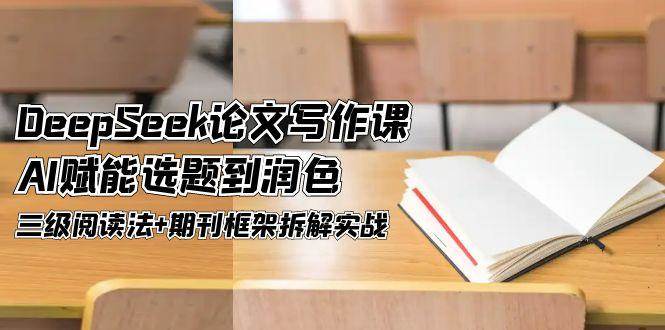 DeepSeek论文写作课，AI赋能选题到润色，三级阅读法+期刊框架拆解实战-情久项目网