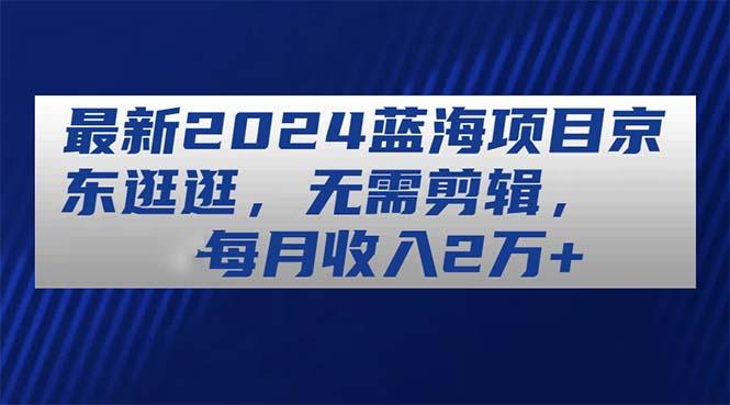 最新2024蓝海项目京东逛逛，无需剪辑，每月收入2万+-情久项目网