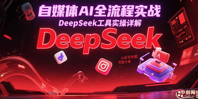 自媒体AI全流程实战，DeepSeek工具实操详解，从起号到变现完整方案-情久项目网