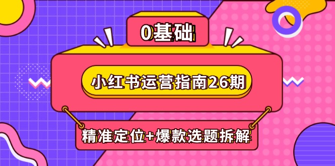 小红书运营指南26期：精准定位+爆款选题拆解,DeepSeek辅助创作与电商变现-情久项目网