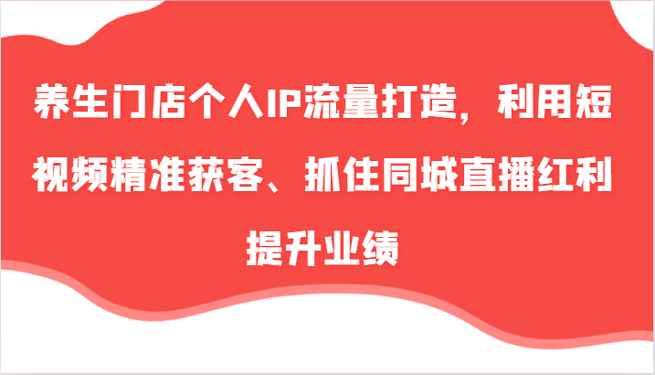 养生门店个人IP流量打造，利用短视频精准获客、抓住同城直播红利提升业绩(57节)-情久项目网