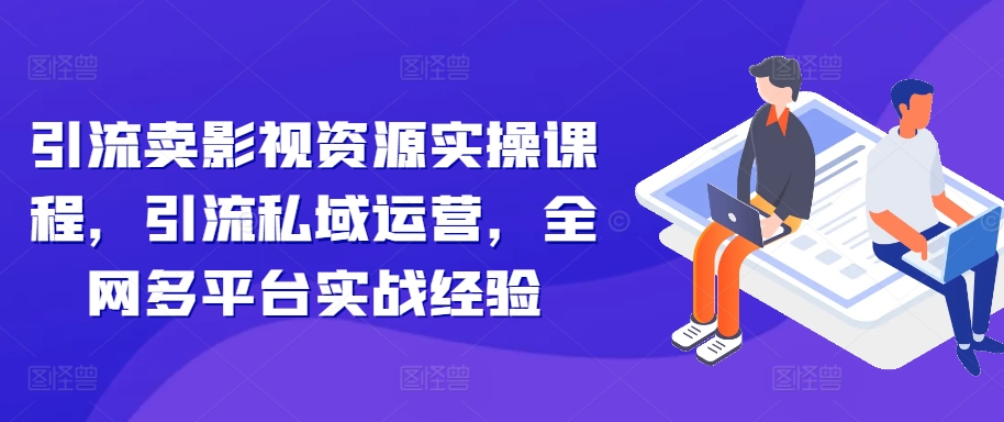 引流卖影视资源实操课程，引流私域运营，全网多平台实战经验-情久项目网