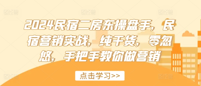 2024民宿二房东操盘手，民宿营销实战，纯干货，零忽悠，手把手教你做营销-情久项目网