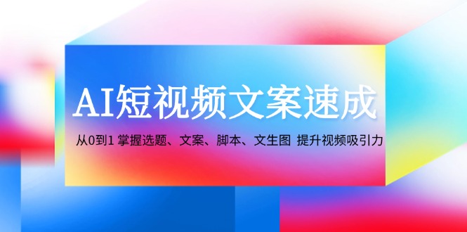 AI短视频文案速成:从0到1 掌握选题、文案、脚本、文生图 提升视频吸引力-情久项目网