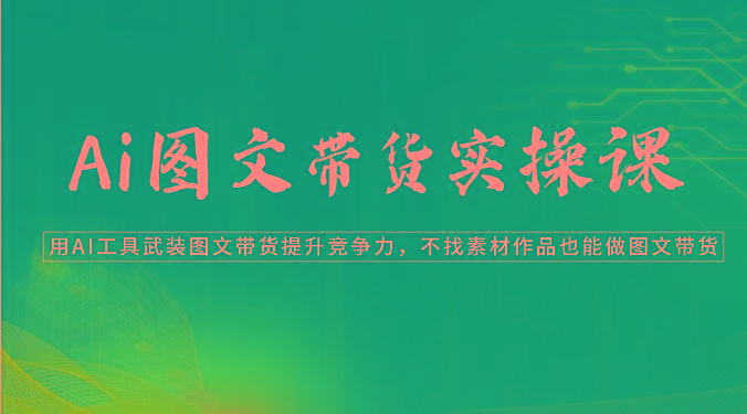 Ai图文带货实操课-用AI工具武装图文带货提升竞争力，不找素材作品也能做图文带货-情久项目网