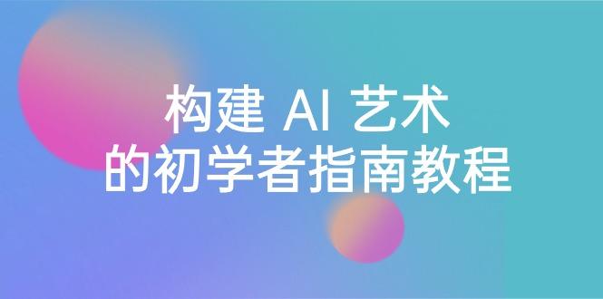 Stable Diffusion 101：构建 AI 艺术的初学者指南教程-16节课-中英字幕-情久项目网