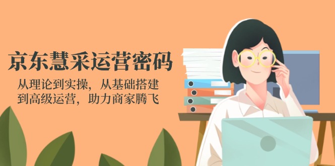 京东慧采运营密码：从理论到实操，从基础搭建到高级运营，助力商家腾飞-情久项目网