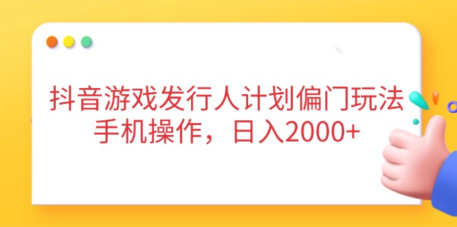 抖音游戏发行人计划偏门玩法，手机操作，日入2000+-情久项目网