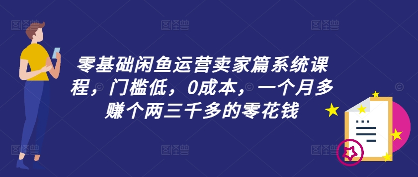 零基础闲鱼运营卖家篇系统课程，门槛低，0成本，一个月多赚个两三千多的零花钱-情久项目网