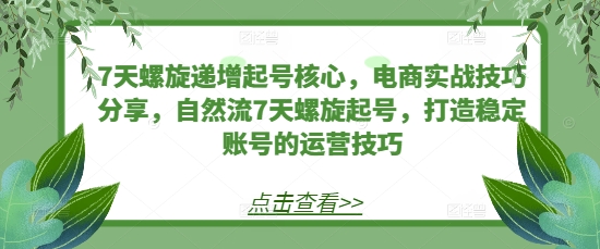7天螺旋递增起号核心，电商实战技巧分享，自然流7天螺旋起号，打造稳定账号的运营技巧-情久项目网