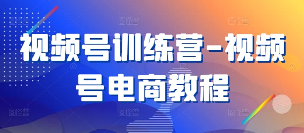 视频号训练营-视频号电商教程-情久项目网