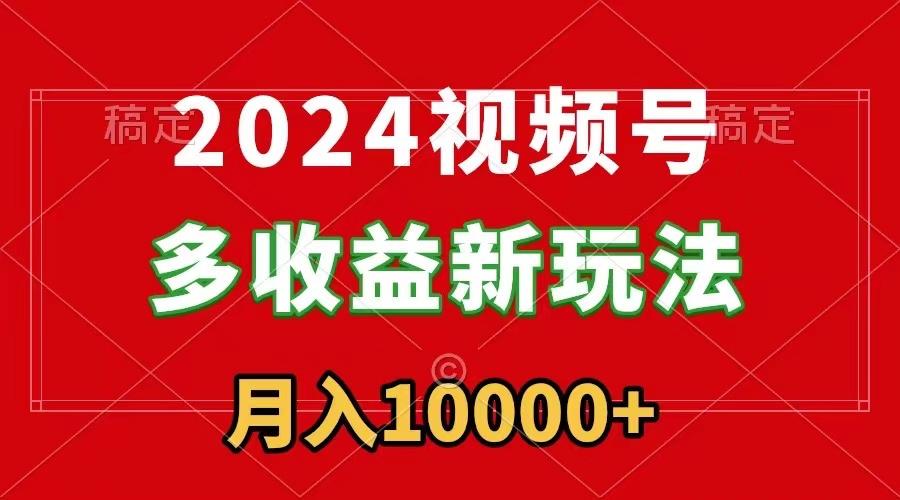 2024视频号多收益新玩法，每天5分钟，月入1w+，新手小白都能简单上手-情久项目网