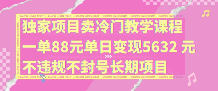 独家项目卖冷门教学课程一单88元单日变现5632元违规不封号长期项目【揭秘】-情久项目网