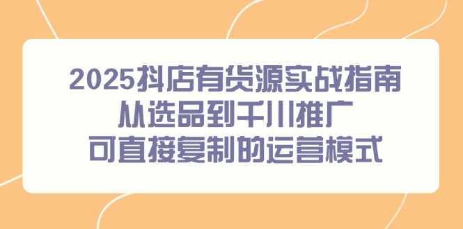 2025抖店有货源实战指南，从选品到千川推广，可直接复制的运营模式-情久项目网