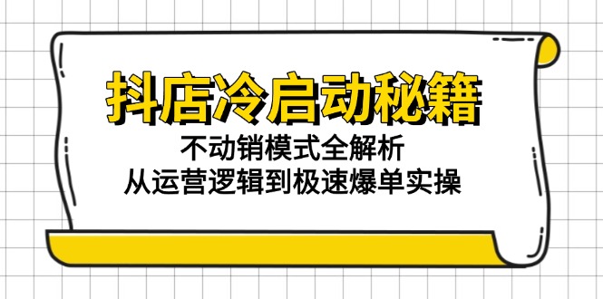 抖店冷启动秘籍：不动销模式全解析，从运营逻辑到极速爆单实操-情久项目网