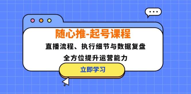 随心推-起号课程：直播流程、执行细节与数据复盘，全方位提升运营能力-情久项目网