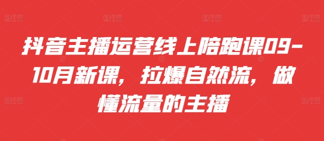 抖音主播运营线上陪跑课09-10月新课，拉爆自然流，做懂流量的主播-情久项目网