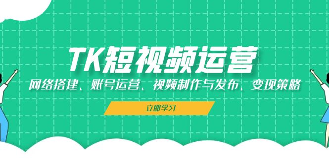TK短视频运营：网络搭建、账号运营、视频制作与发布、变现策略-情久项目网