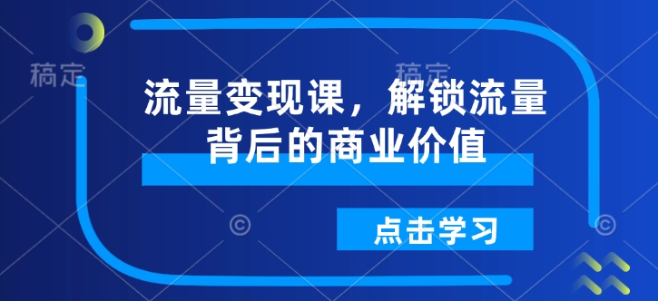 流量变现课，解锁流量背后的商业价值-情久项目网