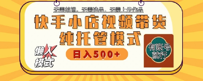 快手小店托管代运营，无需剪辑，无需选品，无需上传作品，全程无需操作，轻松月入5k+【揭秘】-情久项目网