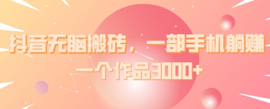 抖音无脑搬砖，一部手机躺赚，一个作品3000+-情久项目网