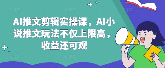 AI推文剪辑实操课，AI小说推文玩法不仅上限高，收益还可观-情久项目网