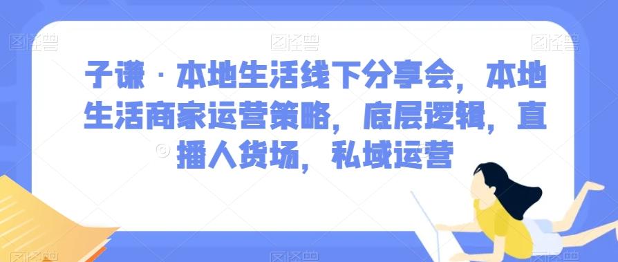 子谦·本地生活线下分享会，本地生活商家运营策略，底层逻辑，直播人货场，私域运营-情久项目网