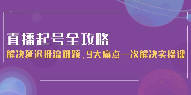 直播起号全攻略：解决延迟推流难题，9大痛点一次解决实操课-情久项目网