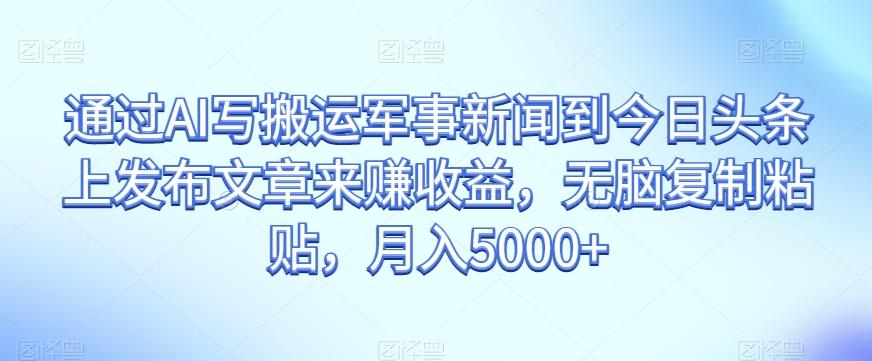 通过AI写搬运军事新闻到今日头条上发布文章来赚收益，无脑复制粘贴，月入5000+【揭秘】-情久项目网