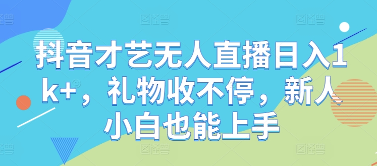 抖音才艺无人直播日入1k+，礼物收不停，新人小白也能上手【揭秘】-情久项目网