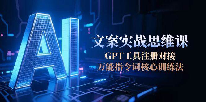 AI文案实战思维课，GPT工具注册对接，万能指令词核心训练法-情久项目网
