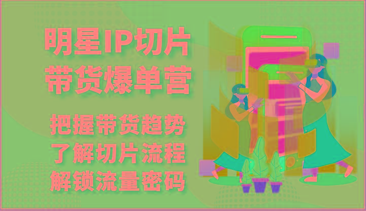 明星IP切片带货爆单营-把握带货趋势，了解切片流程，解锁流量密码(69节)-情久项目网