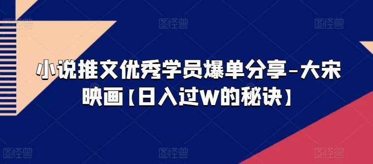 小说推文优秀学员爆单分享-大宋映画【日入过W的秘诀】-情久项目网