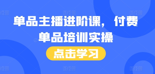 单品主播进阶课，付费单品培训实操，46节完整+话术本-情久项目网
