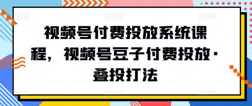 视频号付费投放系统课程，视频号豆子付费投放·叠投打法-情久项目网