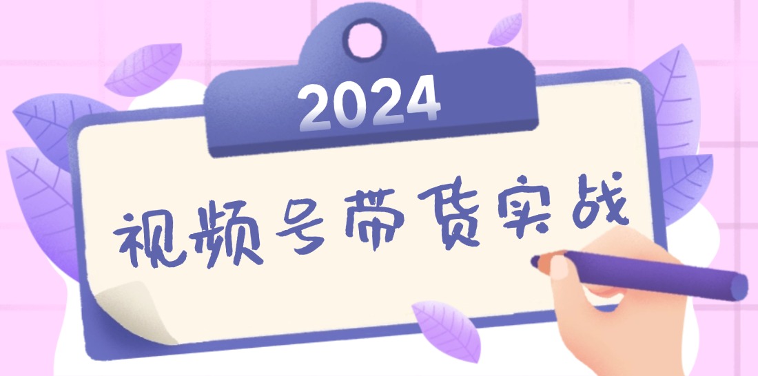 2024视频号最新带货实战课：无人直播/书单号卖货/个人IP口播 (附资料素材-情久项目网